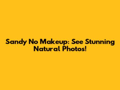 Sandy No Makeup: See Stunning Natural Photos!