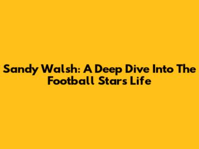 Sandy Walsh: A Deep Dive Into The Football Star's Life