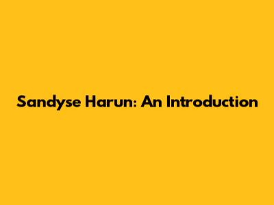 Sandyse Harun: An Introduction