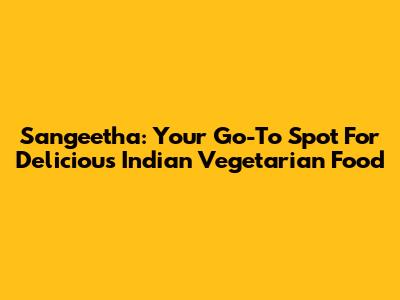 Sangeetha: Your Go-To Spot For Delicious Indian Vegetarian Food