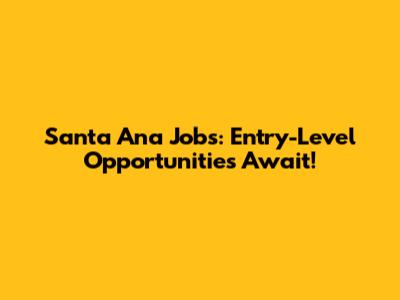 Santa Ana Jobs: Entry-Level Opportunities Await!