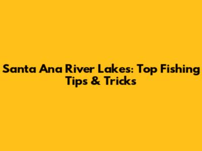 Santa Ana River Lakes: Top Fishing Tips & Tricks