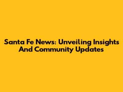 Santa Fe News: Unveiling Insights And Community Updates