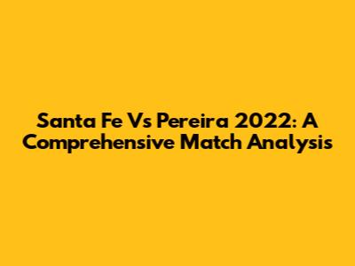 Santa Fe Vs Pereira 2022: A Comprehensive Match Analysis
