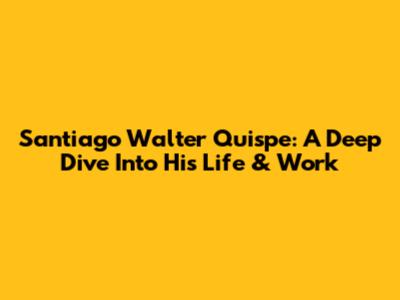Santiago Walter Quispe: A Deep Dive Into His Life & Work