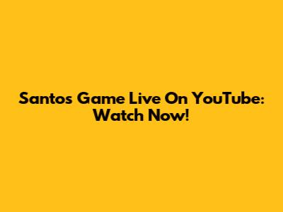 Santos Game Live On YouTube: Watch Now!