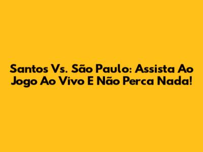 Santos Vs. São Paulo: Assista Ao Jogo Ao Vivo E Não Perca Nada!