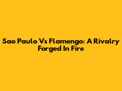 Sao Paulo Vs Flamengo: A Rivalry Forged In Fire