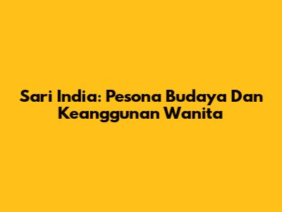 Sari India: Pesona Budaya Dan Keanggunan Wanita
