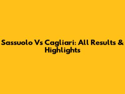 Sassuolo Vs Cagliari: All Results & Highlights