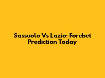 Sassuolo Vs Lazio: Forebet Prediction Today