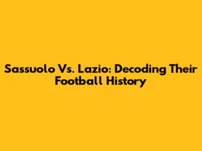 Sassuolo Vs. Lazio: Decoding Their Football History