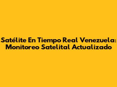 Satélite En Tiempo Real Venezuela: Monitoreo Satelital Actualizado