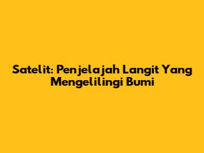 Satelit: Penjelajah Langit Yang Mengelilingi Bumi