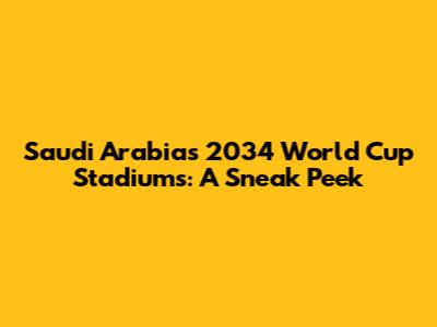 Saudi Arabia's 2034 World Cup Stadiums: A Sneak Peek