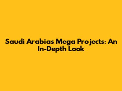 Saudi Arabia's Mega Projects: An In-Depth Look