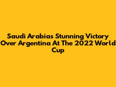 Saudi Arabia's Stunning Victory Over Argentina At The 2022 World Cup