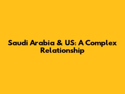 Saudi Arabia & US: A Complex Relationship