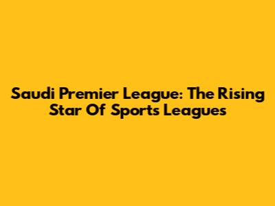 Saudi Premier League: The Rising Star Of Sports Leagues