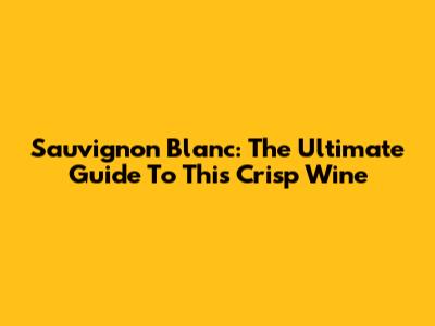 Sauvignon Blanc: The Ultimate Guide To This Crisp Wine