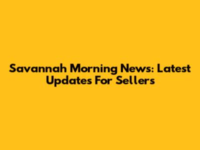 Savannah Morning News: Latest Updates For Sellers