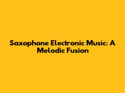 Saxophone Electronic Music: A Melodic Fusion