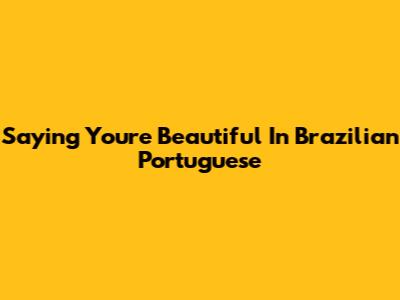 Saying 'You're Beautiful' In Brazilian Portuguese
