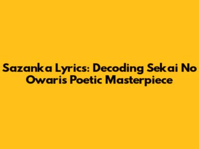 Sazanka Lyrics: Decoding Sekai No Owari's Poetic Masterpiece