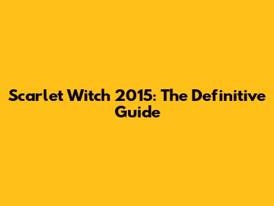 Scarlet Witch 2015: The Definitive Guide
