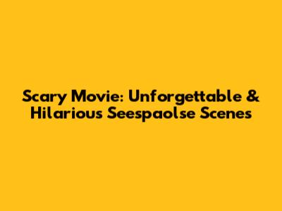 Scary Movie: Unforgettable & Hilarious Seespaolse Scenes