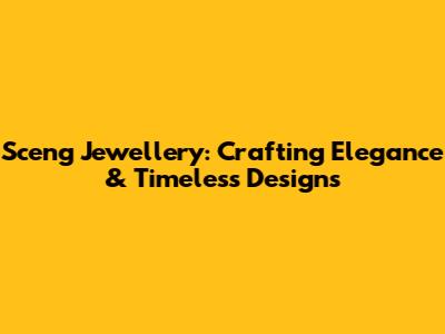 Sceng Jewellery: Crafting Elegance & Timeless Designs