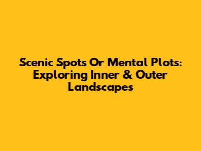 Scenic Spots Or Mental Plots: Exploring Inner & Outer Landscapes