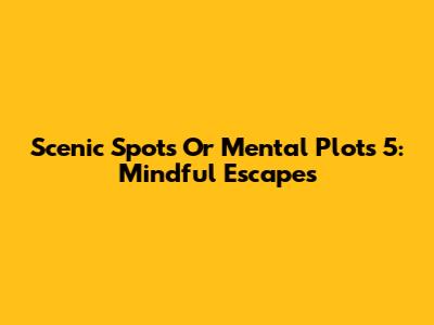 Scenic Spots Or Mental Plots 5: Mindful Escapes