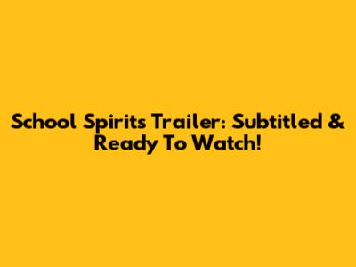 School Spirits Trailer: Subtitled & Ready To Watch!