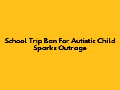 School Trip Ban For Autistic Child Sparks Outrage