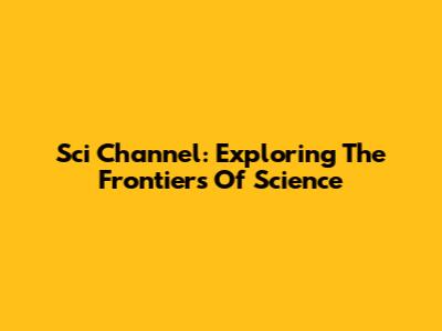 Sci Channel: Exploring The Frontiers Of Science