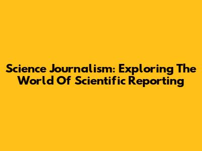 Science Journalism: Exploring The World Of Scientific Reporting