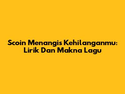 Scoin Menangis Kehilanganmu: Lirik Dan Makna Lagu