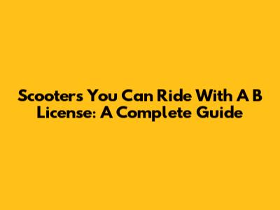 Scooters You Can Ride With A B License: A Complete Guide