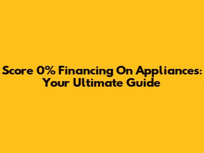 Score 0% Financing On Appliances: Your Ultimate Guide