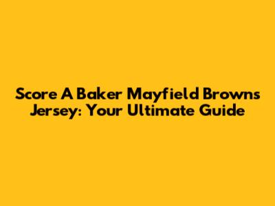 Score A Baker Mayfield Browns Jersey: Your Ultimate Guide