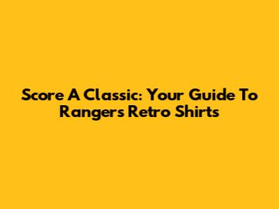 Score A Classic: Your Guide To Rangers Retro Shirts