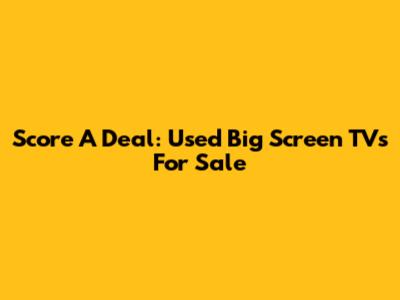Score A Deal: Used Big Screen TVs For Sale