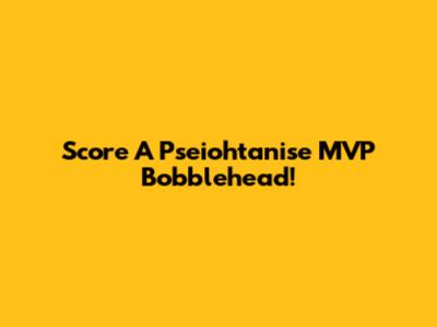 Score A Pseiohtanise MVP Bobblehead!