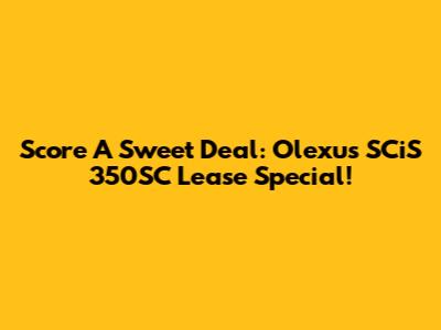 Score A Sweet Deal: Olexus SCiS 350SC Lease Special!