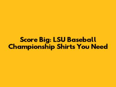 Score Big: LSU Baseball Championship Shirts You Need