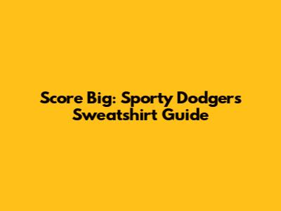 Score Big: Sporty Dodgers Sweatshirt Guide
