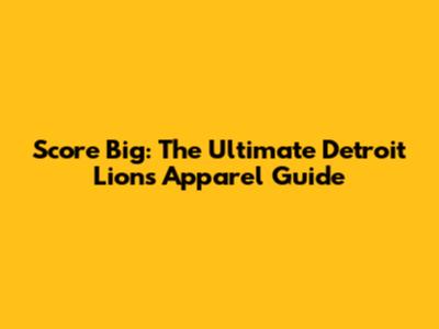 Score Big: The Ultimate Detroit Lions Apparel Guide