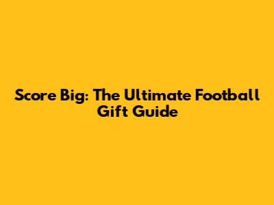 Score Big: The Ultimate Football Gift Guide