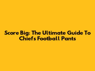Score Big: The Ultimate Guide To Chiefs Football Pants